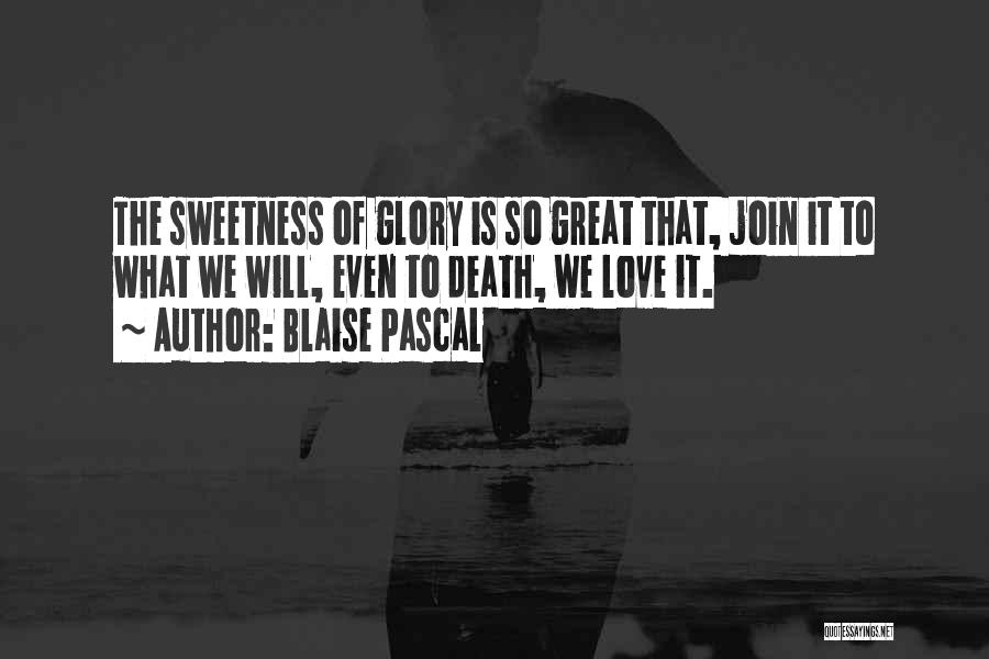 Blaise Pascal Quotes: The Sweetness Of Glory Is So Great That, Join It To What We Will, Even To Death, We Love It.