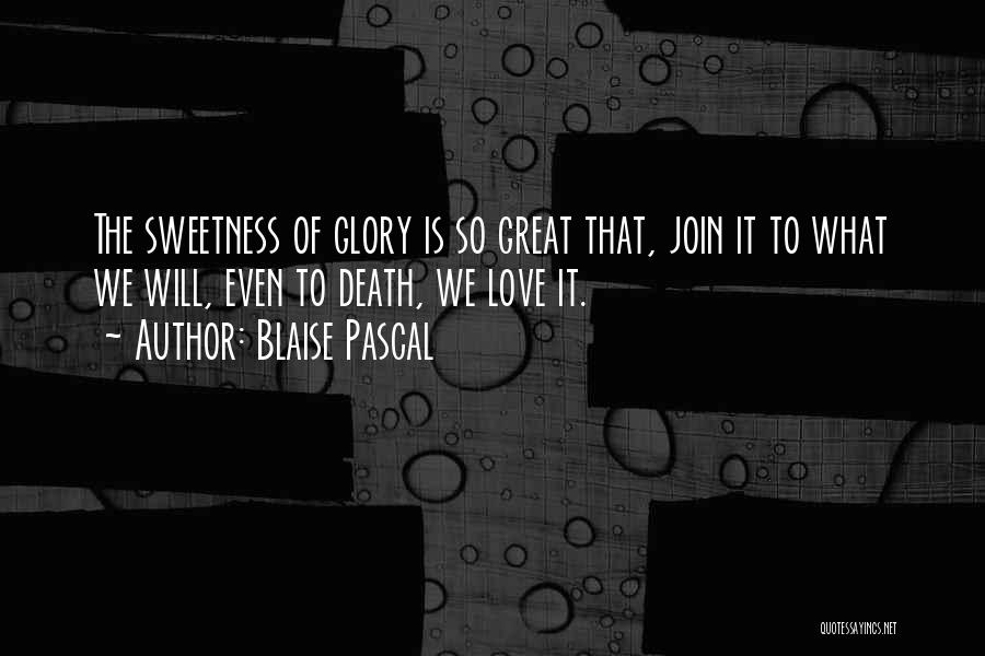 Blaise Pascal Quotes: The Sweetness Of Glory Is So Great That, Join It To What We Will, Even To Death, We Love It.
