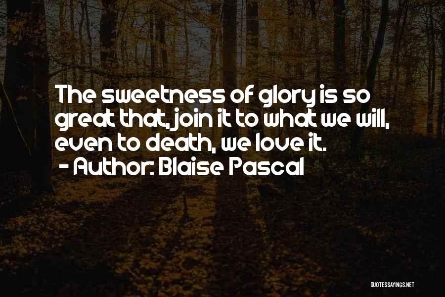 Blaise Pascal Quotes: The Sweetness Of Glory Is So Great That, Join It To What We Will, Even To Death, We Love It.