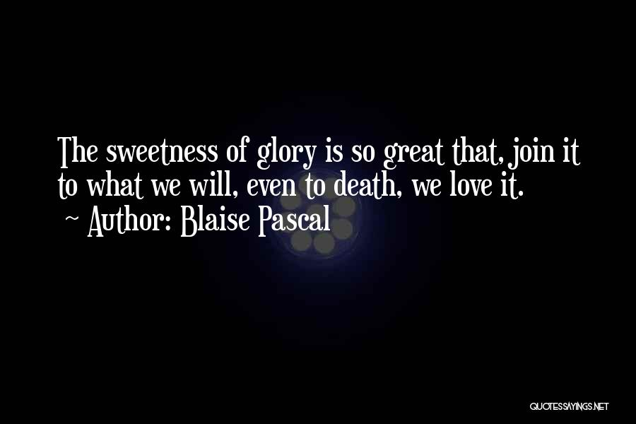 Blaise Pascal Quotes: The Sweetness Of Glory Is So Great That, Join It To What We Will, Even To Death, We Love It.