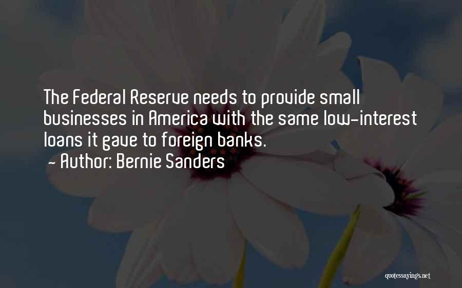 Bernie Sanders Quotes: The Federal Reserve Needs To Provide Small Businesses In America With The Same Low-interest Loans It Gave To Foreign Banks.