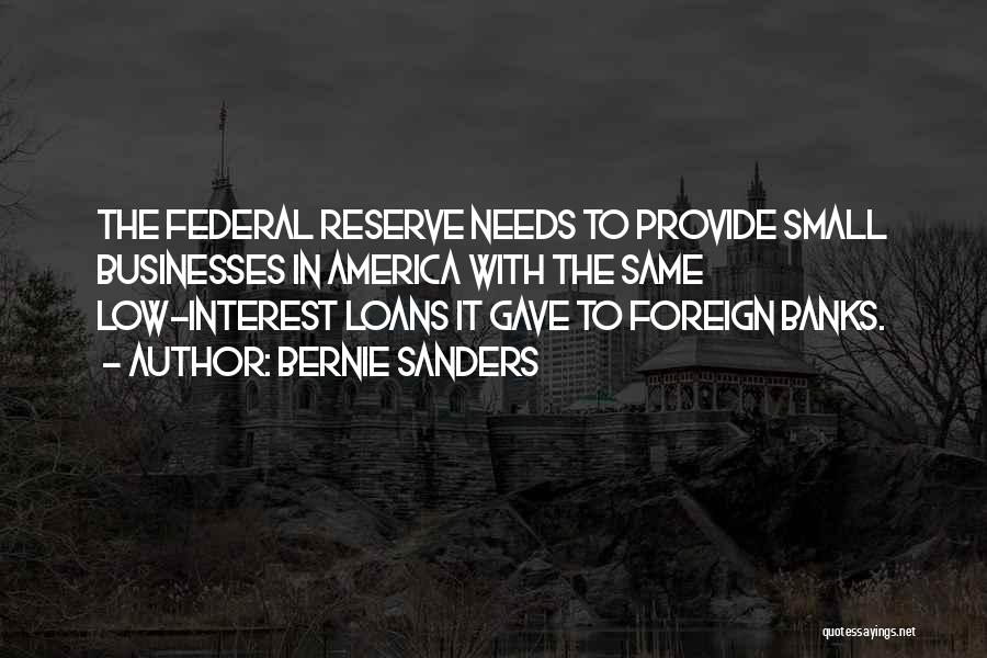 Bernie Sanders Quotes: The Federal Reserve Needs To Provide Small Businesses In America With The Same Low-interest Loans It Gave To Foreign Banks.