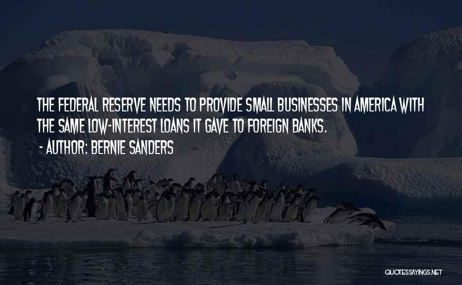 Bernie Sanders Quotes: The Federal Reserve Needs To Provide Small Businesses In America With The Same Low-interest Loans It Gave To Foreign Banks.