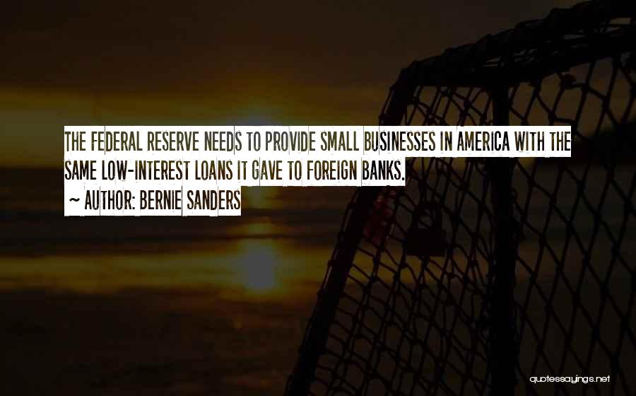 Bernie Sanders Quotes: The Federal Reserve Needs To Provide Small Businesses In America With The Same Low-interest Loans It Gave To Foreign Banks.