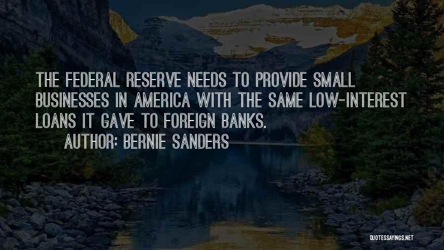 Bernie Sanders Quotes: The Federal Reserve Needs To Provide Small Businesses In America With The Same Low-interest Loans It Gave To Foreign Banks.