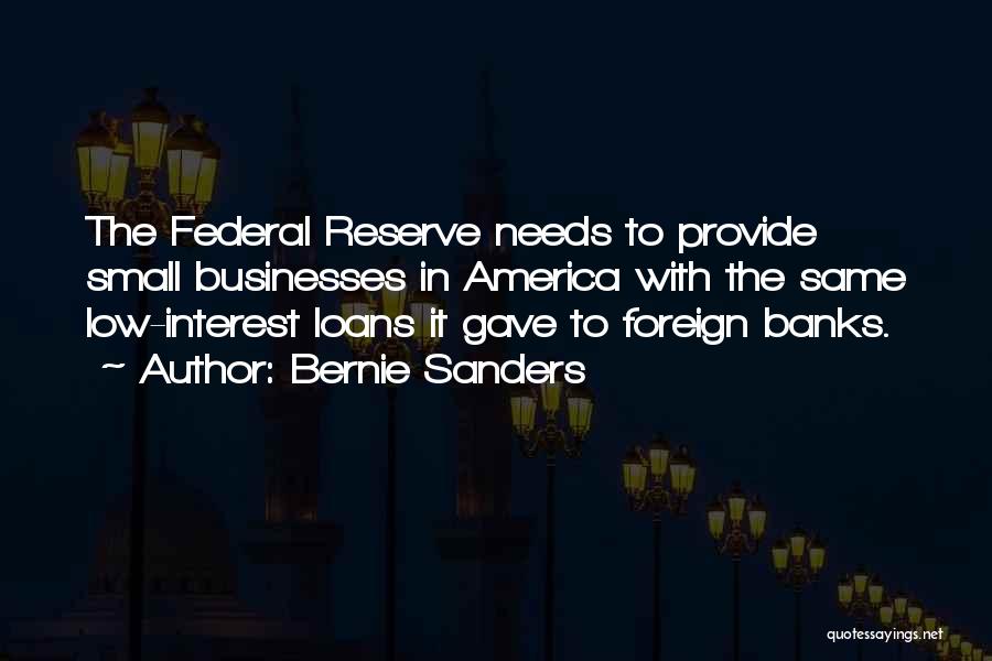 Bernie Sanders Quotes: The Federal Reserve Needs To Provide Small Businesses In America With The Same Low-interest Loans It Gave To Foreign Banks.