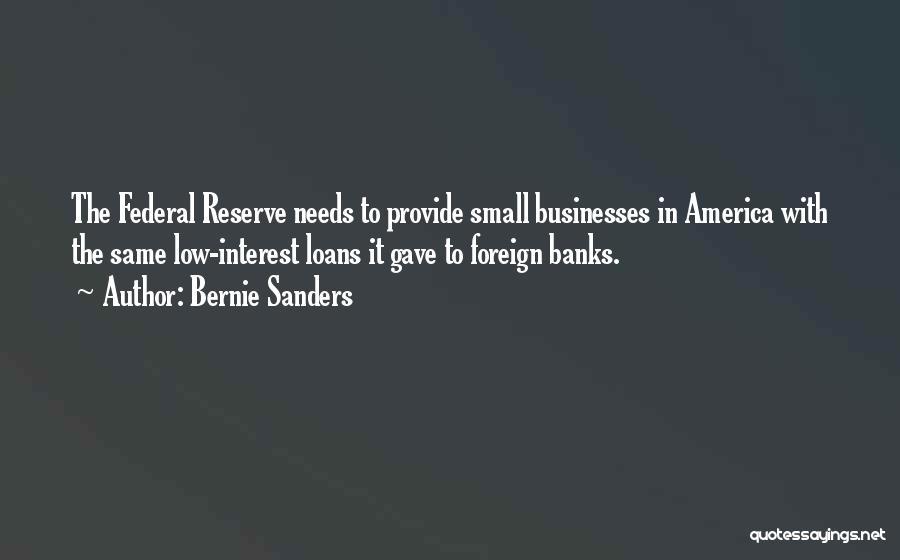 Bernie Sanders Quotes: The Federal Reserve Needs To Provide Small Businesses In America With The Same Low-interest Loans It Gave To Foreign Banks.