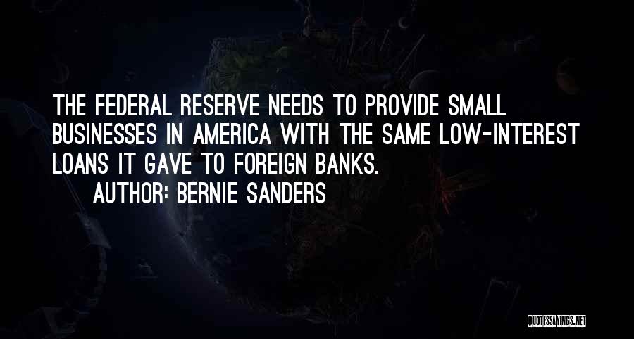 Bernie Sanders Quotes: The Federal Reserve Needs To Provide Small Businesses In America With The Same Low-interest Loans It Gave To Foreign Banks.