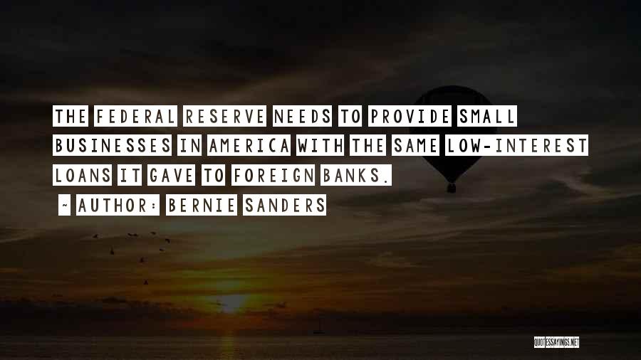 Bernie Sanders Quotes: The Federal Reserve Needs To Provide Small Businesses In America With The Same Low-interest Loans It Gave To Foreign Banks.