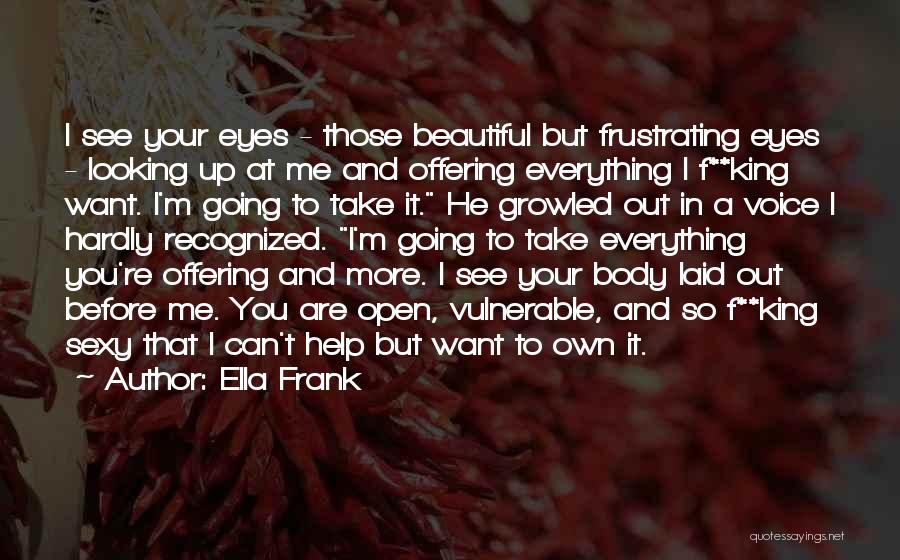 Ella Frank Quotes: I See Your Eyes - Those Beautiful But Frustrating Eyes - Looking Up At Me And Offering Everything I F**king