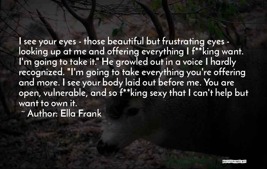 Ella Frank Quotes: I See Your Eyes - Those Beautiful But Frustrating Eyes - Looking Up At Me And Offering Everything I F**king