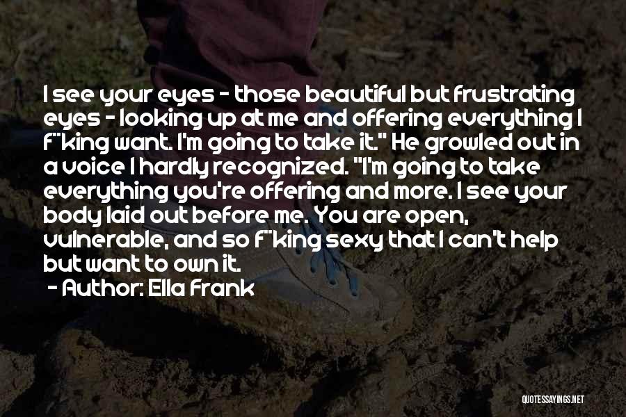 Ella Frank Quotes: I See Your Eyes - Those Beautiful But Frustrating Eyes - Looking Up At Me And Offering Everything I F**king