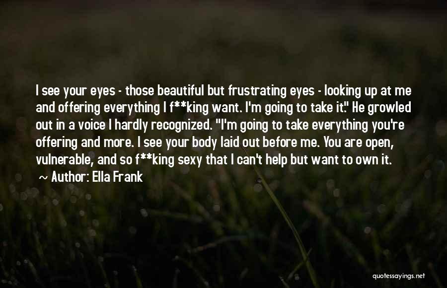 Ella Frank Quotes: I See Your Eyes - Those Beautiful But Frustrating Eyes - Looking Up At Me And Offering Everything I F**king