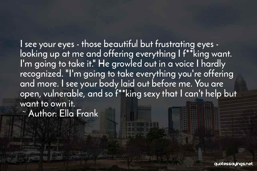 Ella Frank Quotes: I See Your Eyes - Those Beautiful But Frustrating Eyes - Looking Up At Me And Offering Everything I F**king