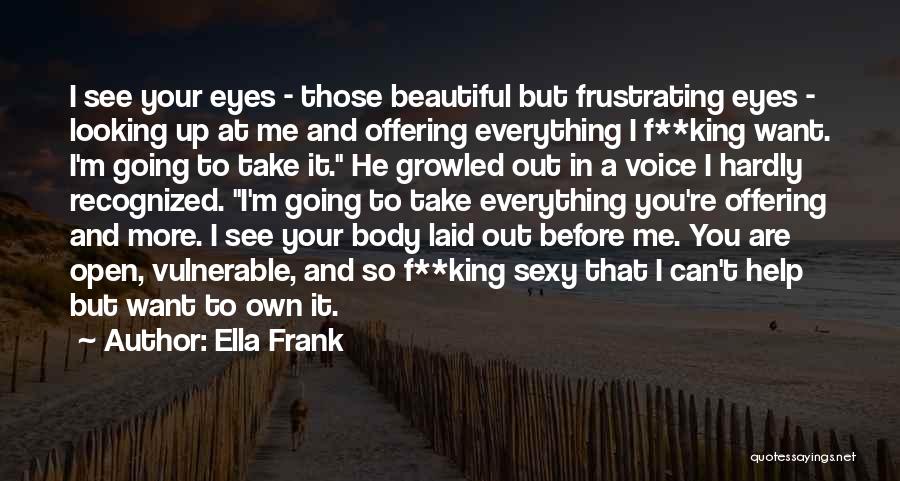 Ella Frank Quotes: I See Your Eyes - Those Beautiful But Frustrating Eyes - Looking Up At Me And Offering Everything I F**king