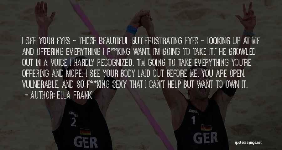 Ella Frank Quotes: I See Your Eyes - Those Beautiful But Frustrating Eyes - Looking Up At Me And Offering Everything I F**king