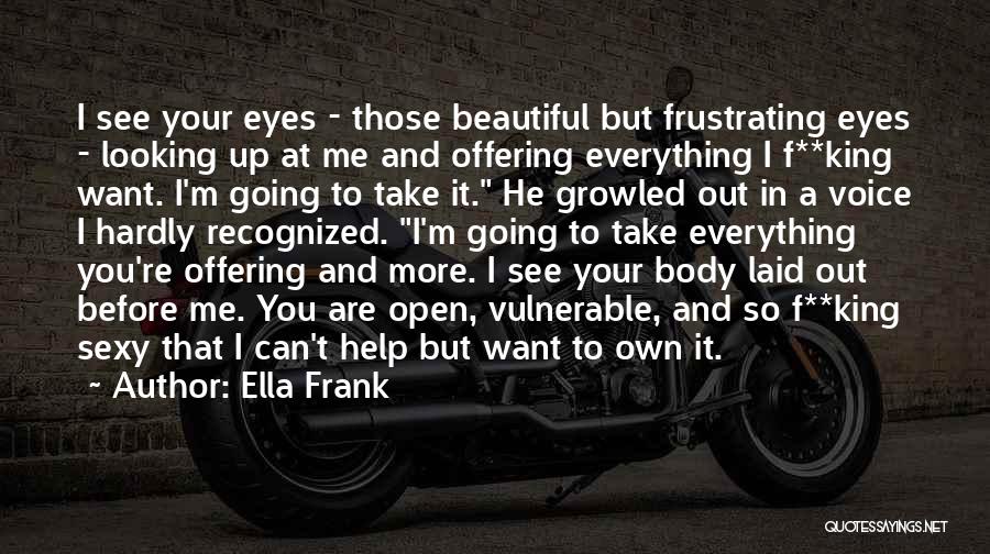 Ella Frank Quotes: I See Your Eyes - Those Beautiful But Frustrating Eyes - Looking Up At Me And Offering Everything I F**king