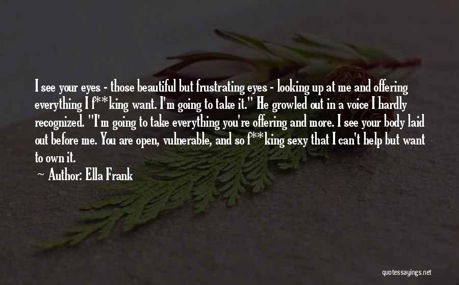 Ella Frank Quotes: I See Your Eyes - Those Beautiful But Frustrating Eyes - Looking Up At Me And Offering Everything I F**king