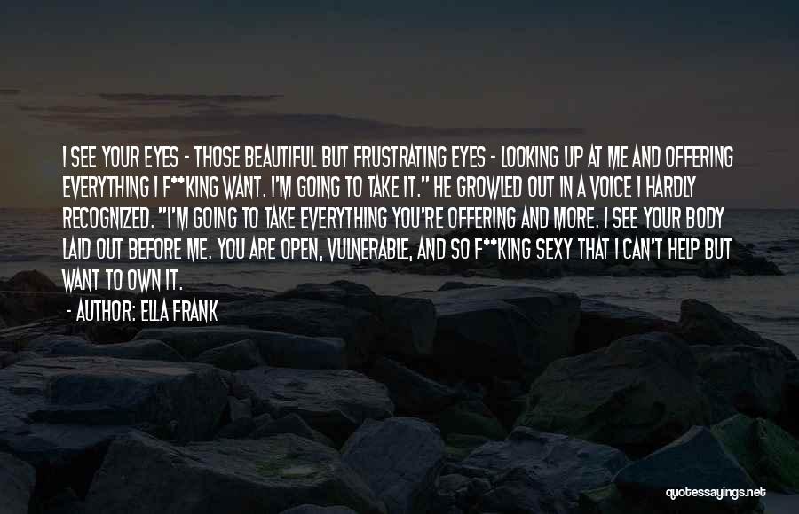 Ella Frank Quotes: I See Your Eyes - Those Beautiful But Frustrating Eyes - Looking Up At Me And Offering Everything I F**king