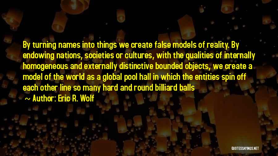 Eric R. Wolf Quotes: By Turning Names Into Things We Create False Models Of Reality. By Endowing Nations, Societies Or Cultures, With The Qualities