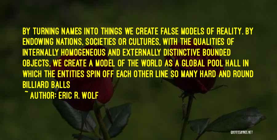 Eric R. Wolf Quotes: By Turning Names Into Things We Create False Models Of Reality. By Endowing Nations, Societies Or Cultures, With The Qualities