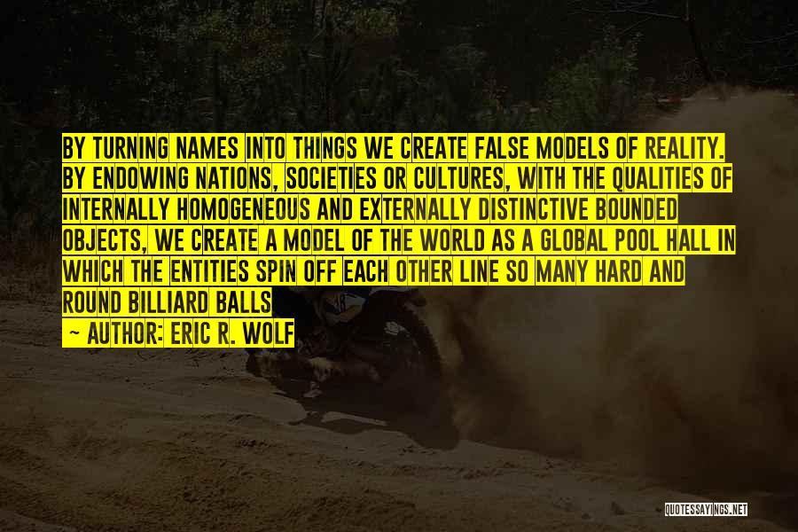 Eric R. Wolf Quotes: By Turning Names Into Things We Create False Models Of Reality. By Endowing Nations, Societies Or Cultures, With The Qualities