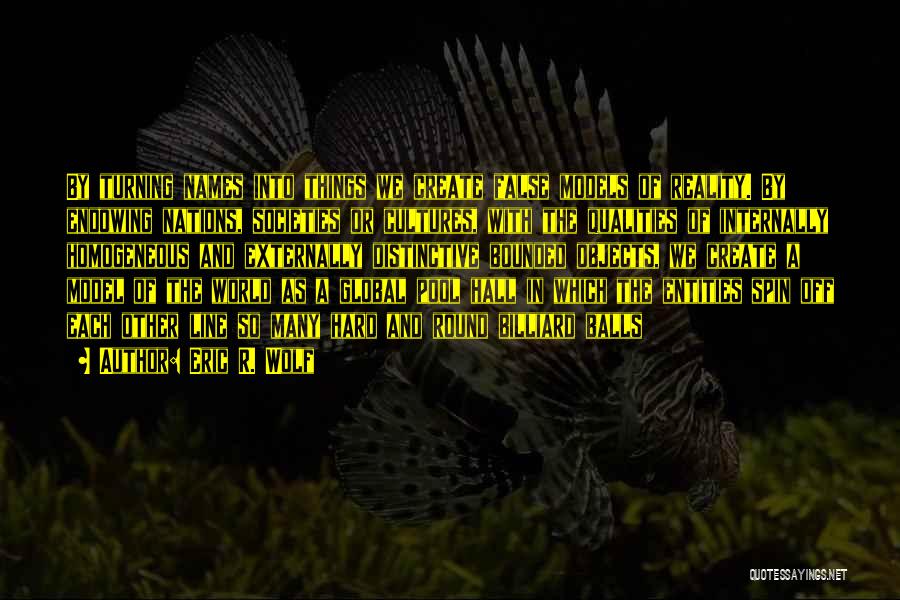 Eric R. Wolf Quotes: By Turning Names Into Things We Create False Models Of Reality. By Endowing Nations, Societies Or Cultures, With The Qualities
