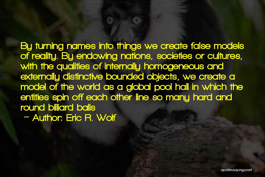 Eric R. Wolf Quotes: By Turning Names Into Things We Create False Models Of Reality. By Endowing Nations, Societies Or Cultures, With The Qualities