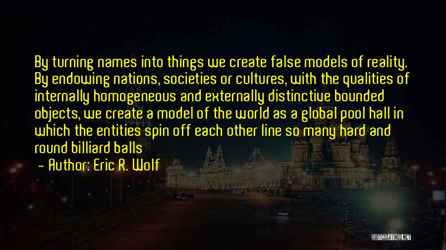 Eric R. Wolf Quotes: By Turning Names Into Things We Create False Models Of Reality. By Endowing Nations, Societies Or Cultures, With The Qualities