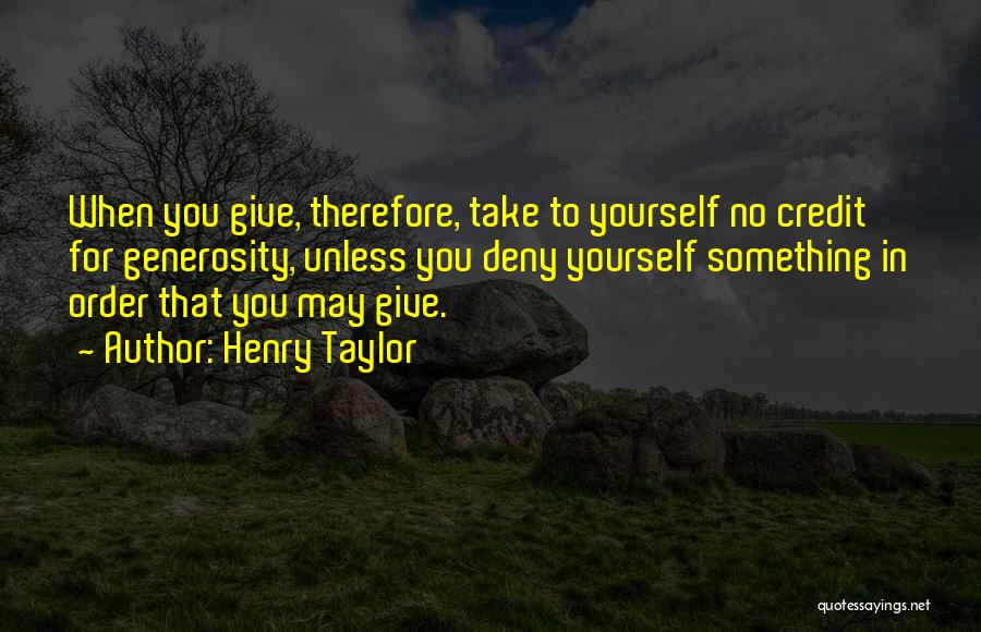 Henry Taylor Quotes: When You Give, Therefore, Take To Yourself No Credit For Generosity, Unless You Deny Yourself Something In Order That You