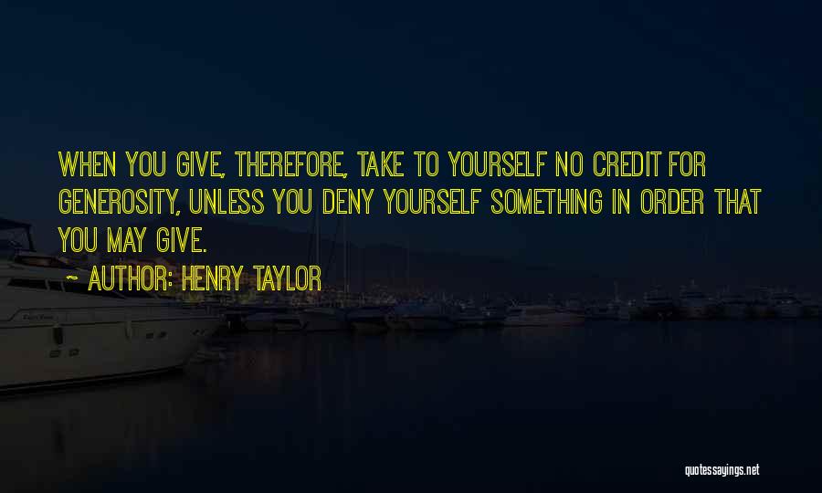 Henry Taylor Quotes: When You Give, Therefore, Take To Yourself No Credit For Generosity, Unless You Deny Yourself Something In Order That You