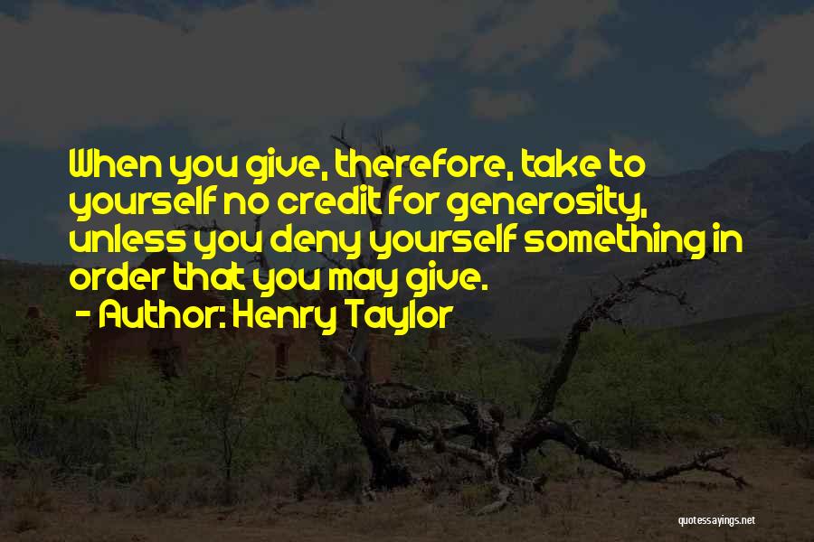 Henry Taylor Quotes: When You Give, Therefore, Take To Yourself No Credit For Generosity, Unless You Deny Yourself Something In Order That You