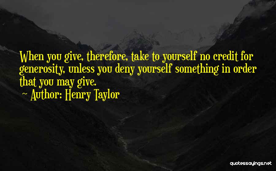 Henry Taylor Quotes: When You Give, Therefore, Take To Yourself No Credit For Generosity, Unless You Deny Yourself Something In Order That You