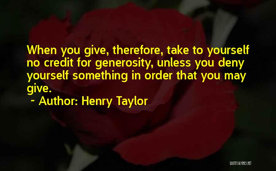 Henry Taylor Quotes: When You Give, Therefore, Take To Yourself No Credit For Generosity, Unless You Deny Yourself Something In Order That You