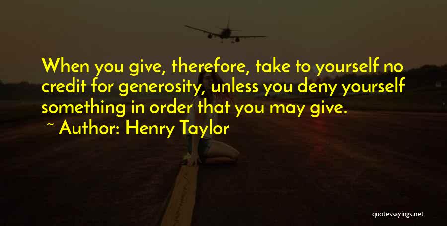 Henry Taylor Quotes: When You Give, Therefore, Take To Yourself No Credit For Generosity, Unless You Deny Yourself Something In Order That You