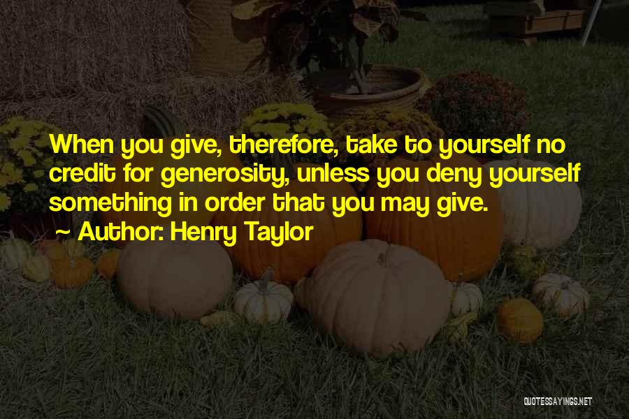 Henry Taylor Quotes: When You Give, Therefore, Take To Yourself No Credit For Generosity, Unless You Deny Yourself Something In Order That You