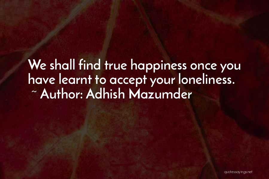 Adhish Mazumder Quotes: We Shall Find True Happiness Once You Have Learnt To Accept Your Loneliness.