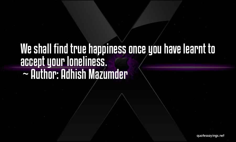 Adhish Mazumder Quotes: We Shall Find True Happiness Once You Have Learnt To Accept Your Loneliness.