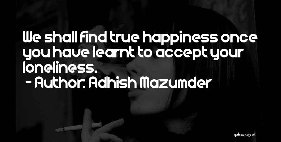 Adhish Mazumder Quotes: We Shall Find True Happiness Once You Have Learnt To Accept Your Loneliness.