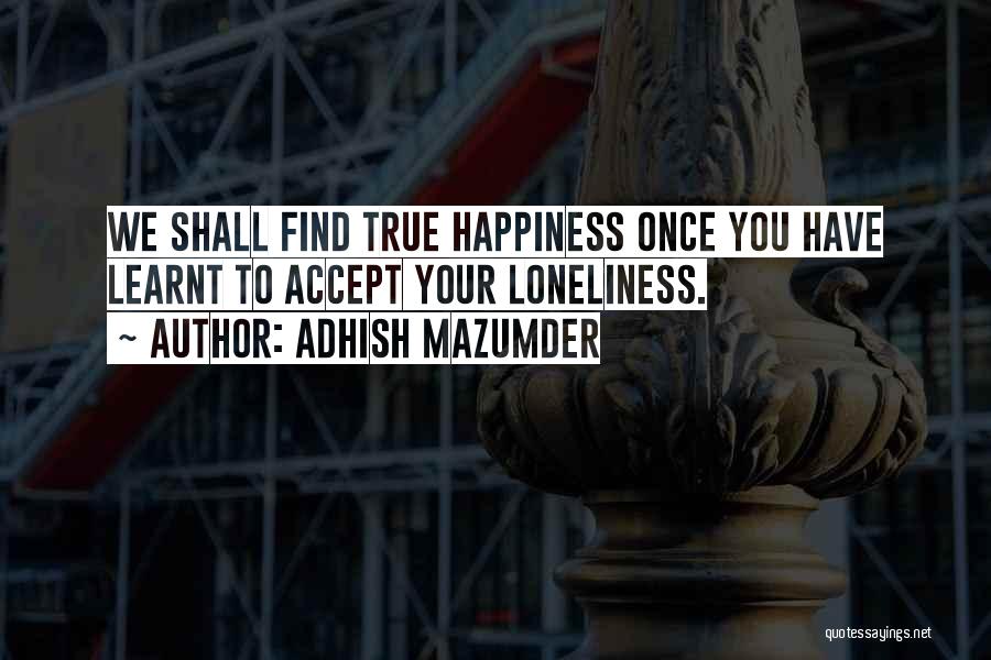 Adhish Mazumder Quotes: We Shall Find True Happiness Once You Have Learnt To Accept Your Loneliness.