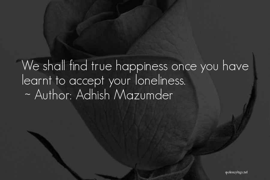 Adhish Mazumder Quotes: We Shall Find True Happiness Once You Have Learnt To Accept Your Loneliness.