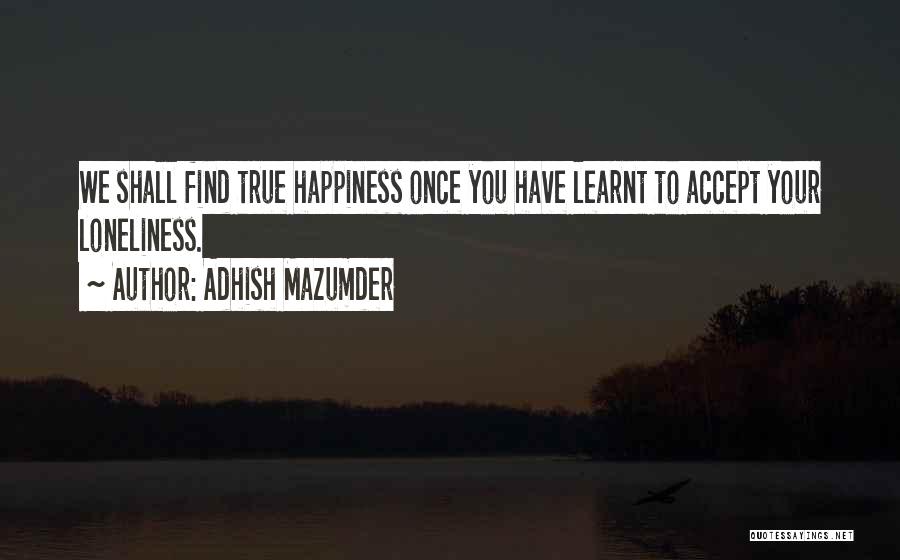 Adhish Mazumder Quotes: We Shall Find True Happiness Once You Have Learnt To Accept Your Loneliness.