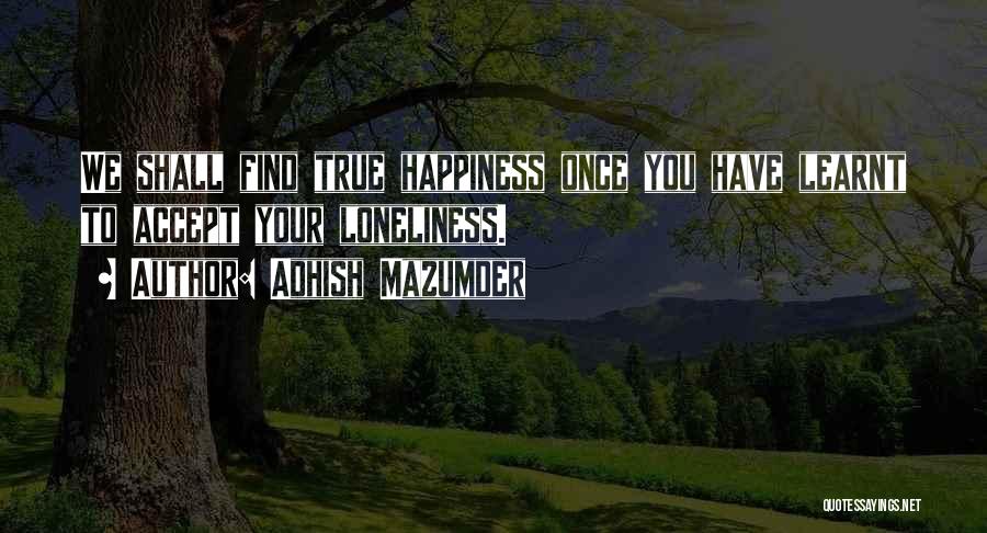Adhish Mazumder Quotes: We Shall Find True Happiness Once You Have Learnt To Accept Your Loneliness.