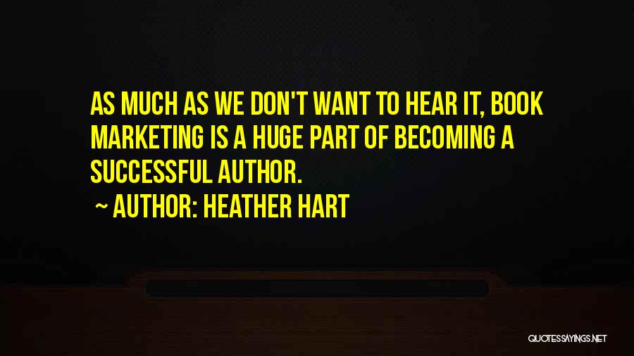 Heather Hart Quotes: As Much As We Don't Want To Hear It, Book Marketing Is A Huge Part Of Becoming A Successful Author.