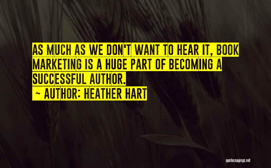 Heather Hart Quotes: As Much As We Don't Want To Hear It, Book Marketing Is A Huge Part Of Becoming A Successful Author.