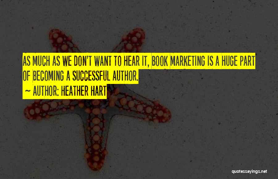 Heather Hart Quotes: As Much As We Don't Want To Hear It, Book Marketing Is A Huge Part Of Becoming A Successful Author.