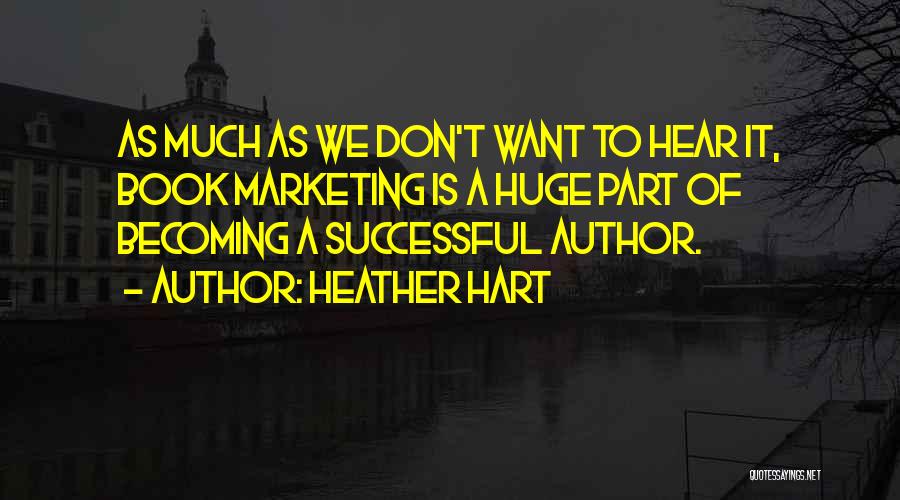 Heather Hart Quotes: As Much As We Don't Want To Hear It, Book Marketing Is A Huge Part Of Becoming A Successful Author.