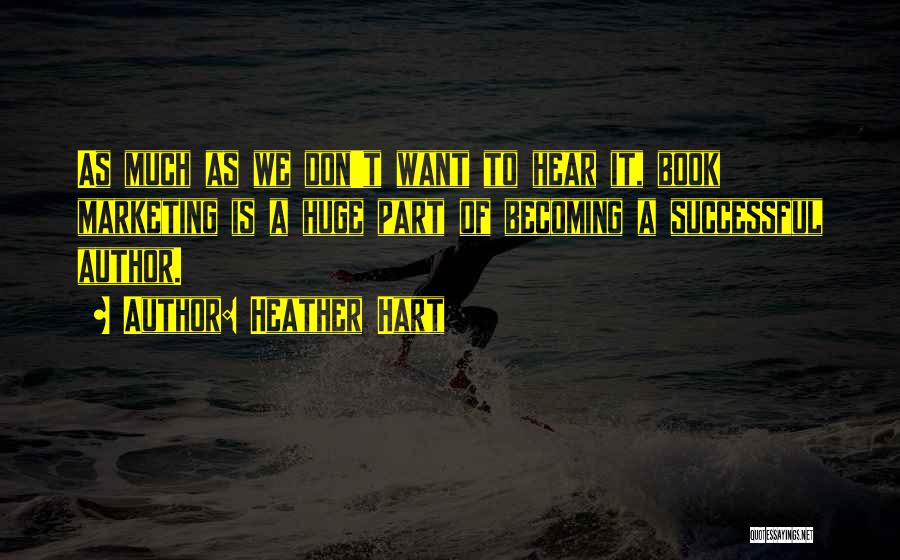 Heather Hart Quotes: As Much As We Don't Want To Hear It, Book Marketing Is A Huge Part Of Becoming A Successful Author.