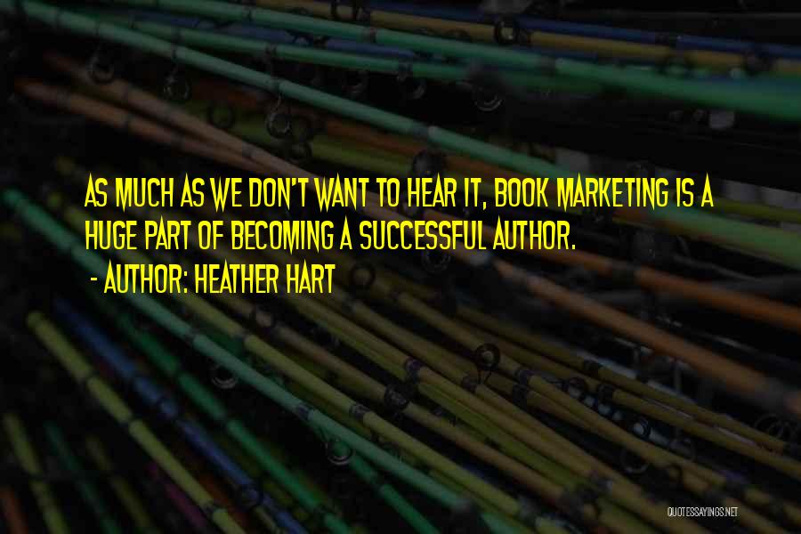 Heather Hart Quotes: As Much As We Don't Want To Hear It, Book Marketing Is A Huge Part Of Becoming A Successful Author.