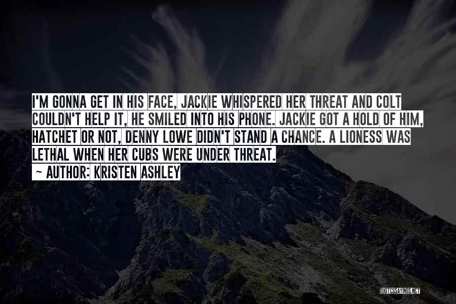 Kristen Ashley Quotes: I'm Gonna Get In His Face, Jackie Whispered Her Threat And Colt Couldn't Help It, He Smiled Into His Phone.